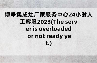 博净集成灶厂家服务中心24小时人工客服2023(The server is overloaded or not ready yet.)